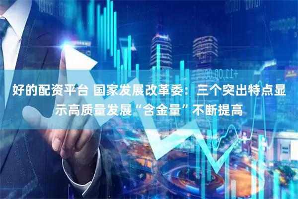 好的配资平台 国家发展改革委：三个突出特点显示高质量发展“含金量”不断提高