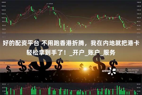 好的配资平台 不用跑香港折腾，我在内地就把港卡轻松拿到手了！_开户_账户_服务