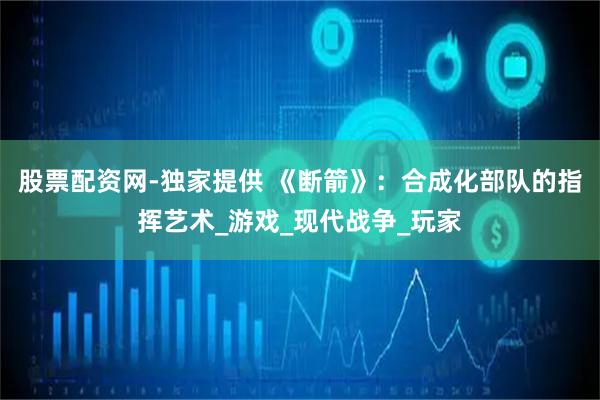 股票配资网-独家提供 《断箭》：合成化部队的指挥艺术_游戏_现代战争_玩家