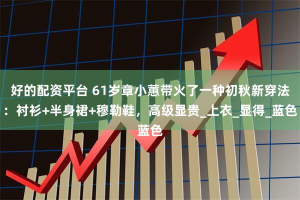 好的配资平台 61岁章小蕙带火了一种初秋新穿法：衬衫+半身裙+穆勒鞋，高级显贵_上衣_显得_蓝色
